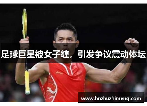 足球巨星被女子缠，引发争议震动体坛