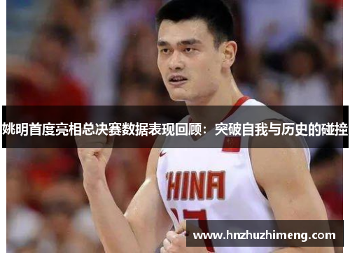 姚明首度亮相总决赛数据表现回顾：突破自我与历史的碰撞