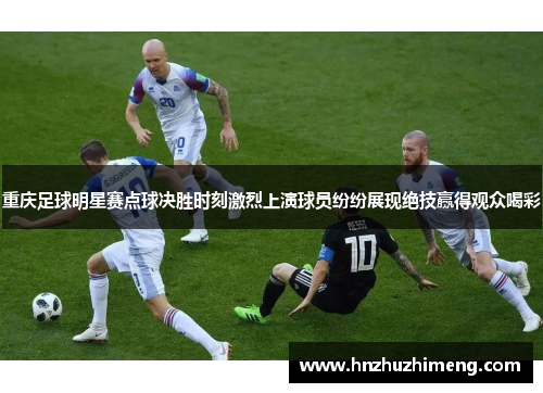 重庆足球明星赛点球决胜时刻激烈上演球员纷纷展现绝技赢得观众喝彩