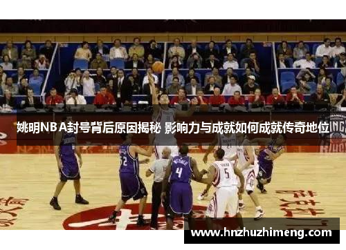 姚明NBA封号背后原因揭秘 影响力与成就如何成就传奇地位