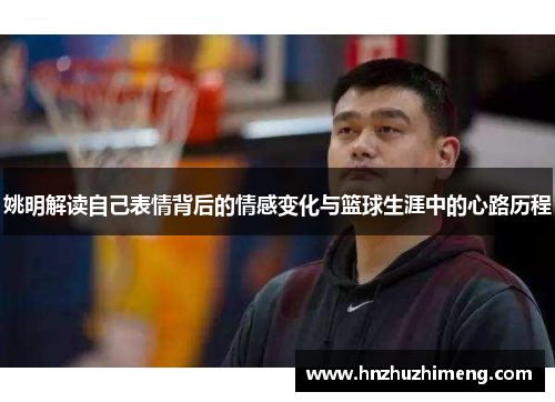 姚明解读自己表情背后的情感变化与篮球生涯中的心路历程