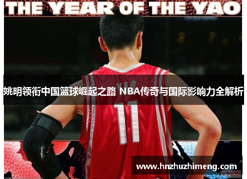 姚明领衔中国篮球崛起之路 NBA传奇与国际影响力全解析