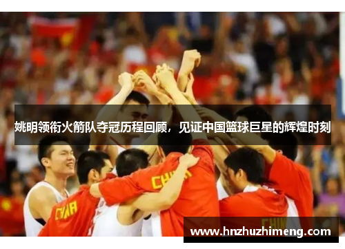 姚明领衔火箭队夺冠历程回顾，见证中国篮球巨星的辉煌时刻