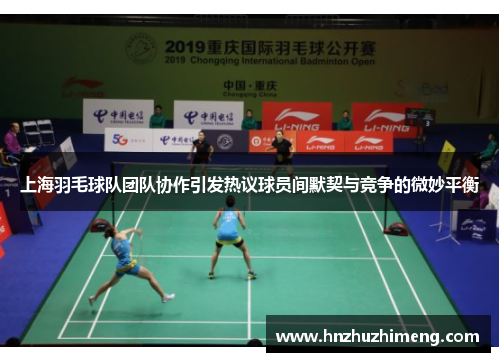 上海羽毛球队团队协作引发热议球员间默契与竞争的微妙平衡