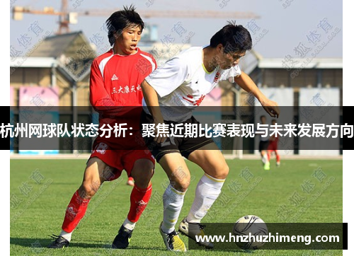 杭州网球队状态分析：聚焦近期比赛表现与未来发展方向