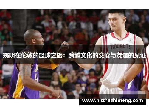 姚明在伦敦的篮球之旅：跨越文化的交流与友谊的见证