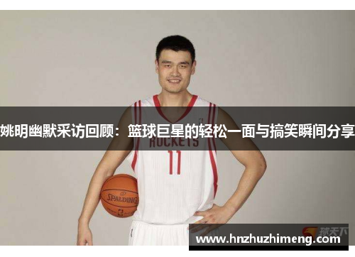 姚明幽默采访回顾：篮球巨星的轻松一面与搞笑瞬间分享