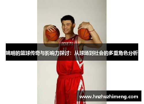 姚明的篮球传奇与影响力探讨：从球场到社会的多重角色分析