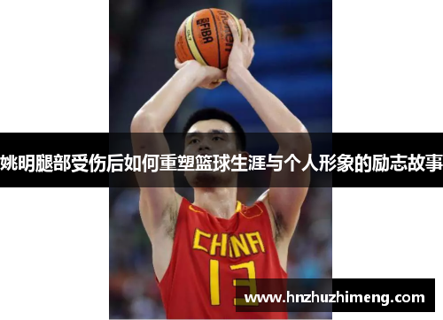 姚明腿部受伤后如何重塑篮球生涯与个人形象的励志故事