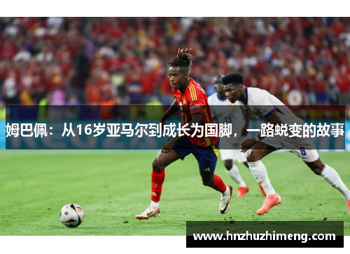 姆巴佩：从16岁亚马尔到成长为国脚，一路蜕变的故事