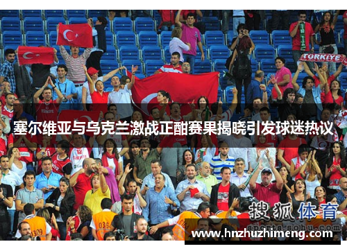 塞尔维亚与乌克兰激战正酣赛果揭晓引发球迷热议