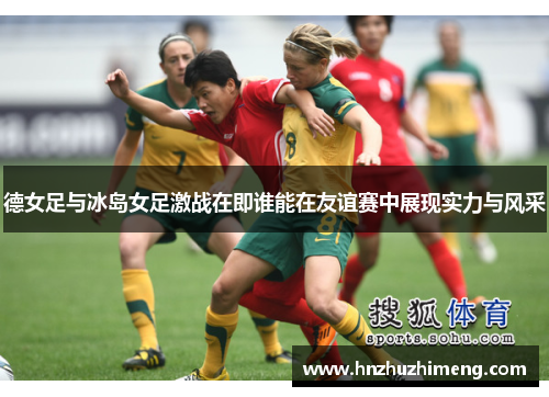 德女足与冰岛女足激战在即谁能在友谊赛中展现实力与风采